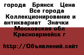 1.1) города : Брянск › Цена ­ 49 - Все города Коллекционирование и антиквариат » Значки   . Московская обл.,Красноармейск г.